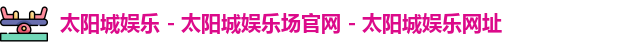 太阳城娱乐 - 太阳城娱乐场官网 - 太阳城娱乐网址